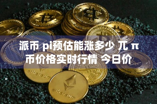 派币 pi预估能涨多少 兀 π币价格实时行情 今日价