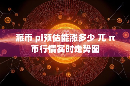 派币 pi预估能涨多少 兀 π币行情实时走势图