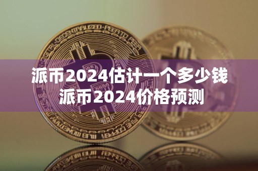 派币2024估计一个多少钱 派币2024价格预测