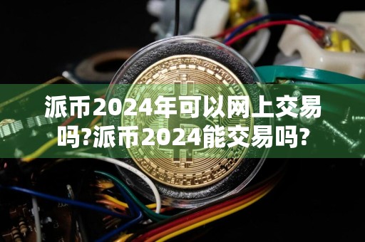 派币2024年可以网上交易吗?派币2024能交易吗?
