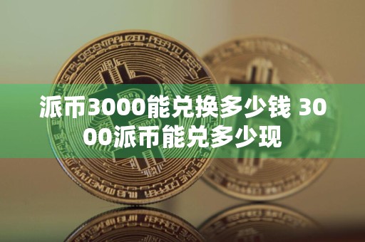派币3000能兑换多少钱 3000派币能兑多少现