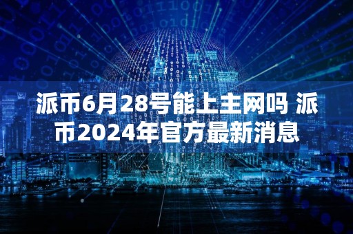派币6月28号能上主网吗 派币2024年官方最新消息