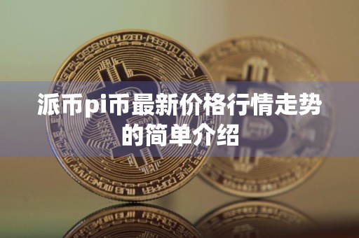 派币pi币最新价格行情走势的简单介绍