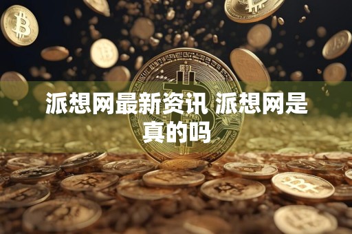 派想网最新资讯 派想网是真的吗