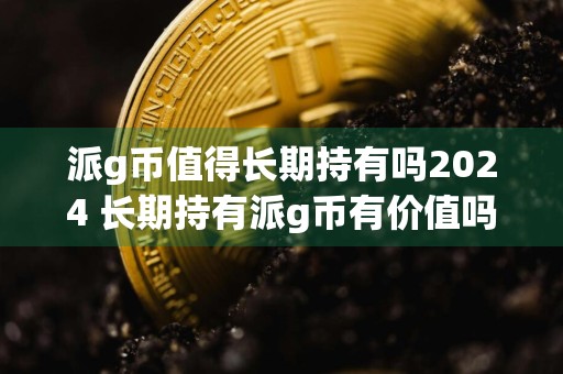派g币值得长期持有吗2024 长期持有派g币有价值吗？