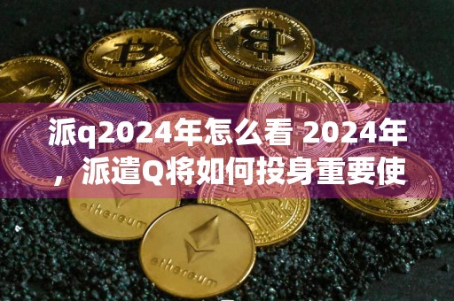 派q2024年怎么看 2024年，派遣Q将如何投身重要使命？