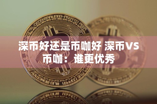 深币好还是币咖好 深币VS币咖：谁更优秀