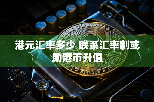 港元汇率多少 联系汇率制或助港币升值