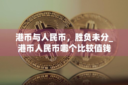 港币与人民币，胜负未分_港币人民币哪个比较值钱