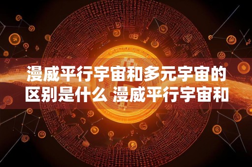 漫威平行宇宙和多元宇宙的区别是什么 漫威平行宇宙和多元宇宙的区别是什么呢