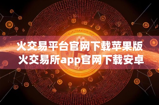 火交易平台官网下载苹果版 火交易所app官网下载安卓v9.9.11