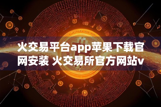 火交易平台app苹果下载官网安装 火交易所官方网站v10.6.58