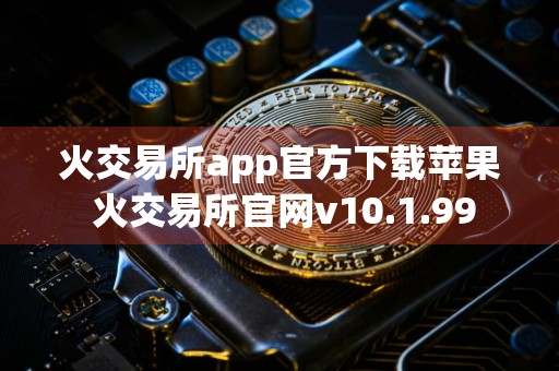 火交易所app官方下载苹果 火交易所官网v10.1.99