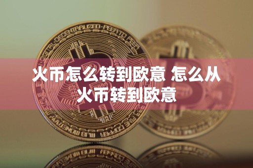 火币怎么转到欧意 怎么从火币转到欧意