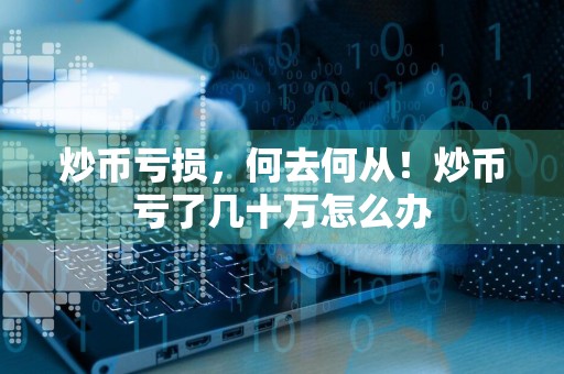 炒币亏损,何去何从!炒币亏了几十万怎么办