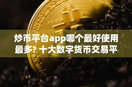 炒币平台app哪个最好使用最多? 十大数字货币交易平台排名