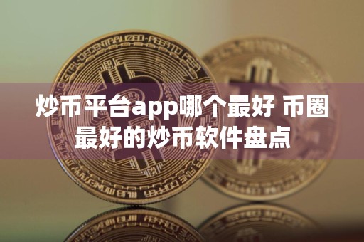 炒币平台app哪个最好 币圈最好的炒币软件盘点