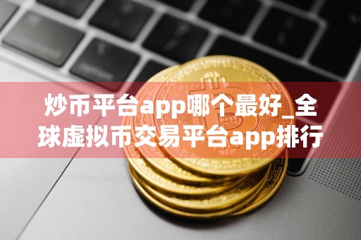 炒币平台app哪个最好_全球虚拟币交易平台app排行