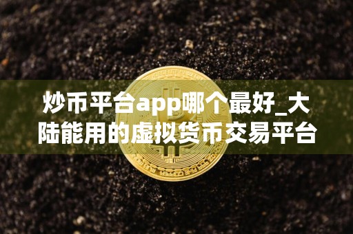 炒币平台app哪个最好_大陆能用的虚拟货币交易平台