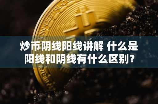 炒币阴线阳线讲解 什么是阳线和阴线有什么区别？