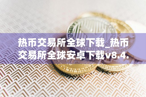 热币交易所全球下载_热币交易所全球安卓下载v8.4.3免费最新版本下载