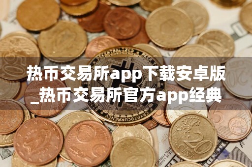 热币交易所app下载安卓版_热币交易所官方app经典版v8.8.6