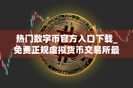 热门数字币官方入口下载_免费正规虚拟货币交易所最新榜单