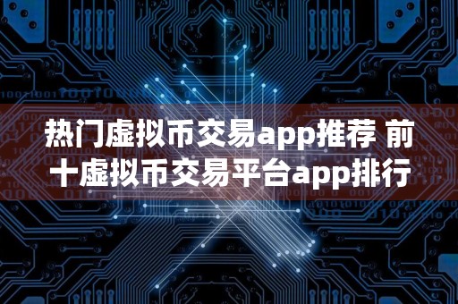 热门虚拟币交易app推荐 前十虚拟币交易平台app排行