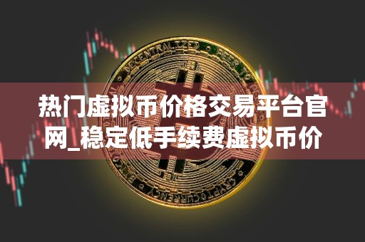 热门虚拟币价格交易平台官网_稳定低手续费虚拟币价格交易平台排名第一