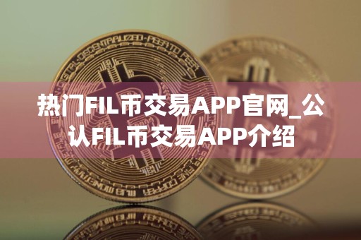 热门FIL币交易APP官网_公认FIL币交易APP介绍