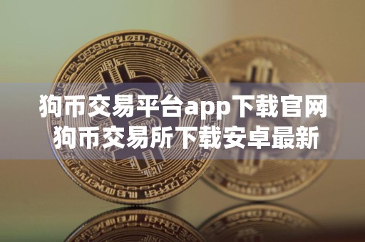 狗币交易平台app下载官网 狗币交易所下载安卓最新