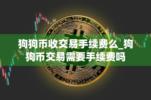 狗狗币收交易手续费么_狗狗币交易需要手续费吗