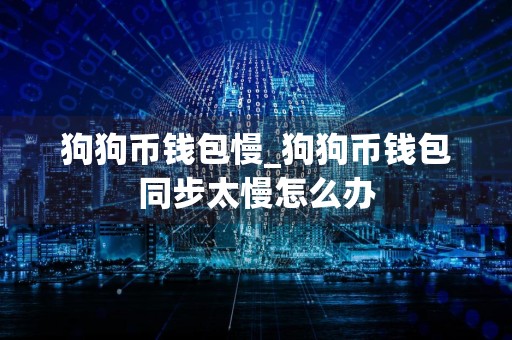 狗狗币钱包慢_狗狗币钱包同步太慢怎么办