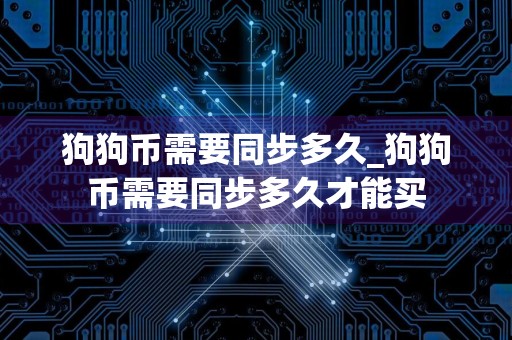 狗狗币需要同步多久_狗狗币需要同步多久才能买