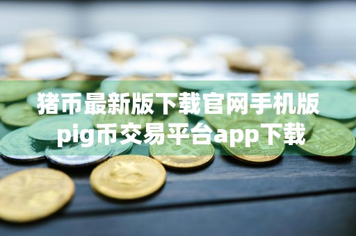 猪币最新版下载官网手机版 pig币交易平台app下载