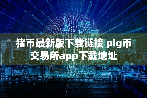 猪币最新版下载链接 pig币交易所app下载地址