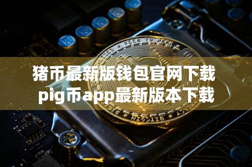 猪币最新版钱包官网下载 pig币app最新版本下载