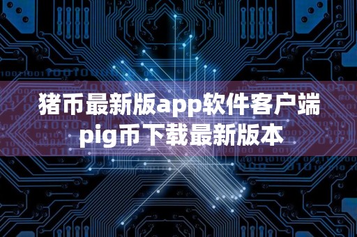 猪币最新版app软件客户端 pig币下载最新版本