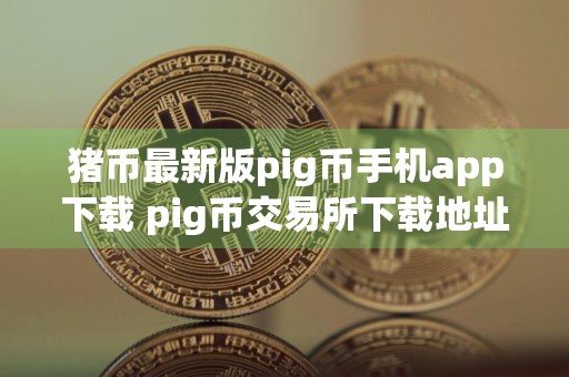猪币最新版pig币手机app下载 pig币交易所下载地址最新