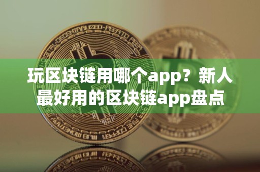 玩区块链用哪个app？新人最好用的区块链app盘点