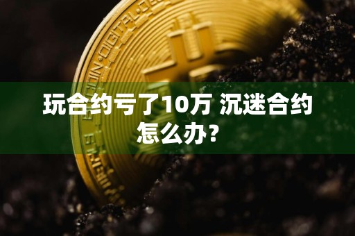 玩合约亏了10万 沉迷合约怎么办?