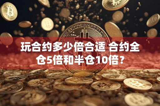 玩合约多少倍合适 合约全仓5倍和半仓10倍？