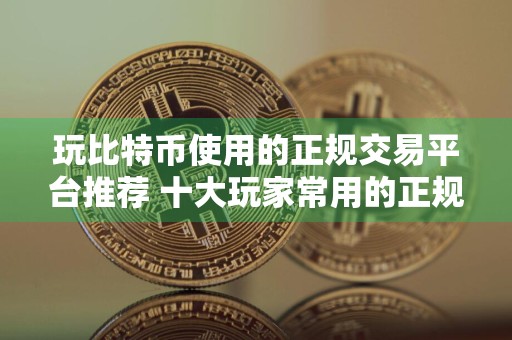 玩比特币使用的正规交易平台推荐 十大玩家常用的正规比特币交易平台必看