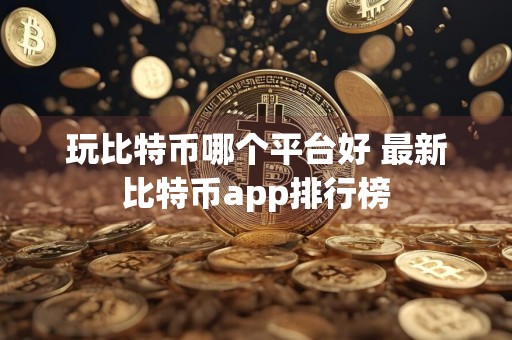 玩比特币哪个平台好 最新比特币app排行榜