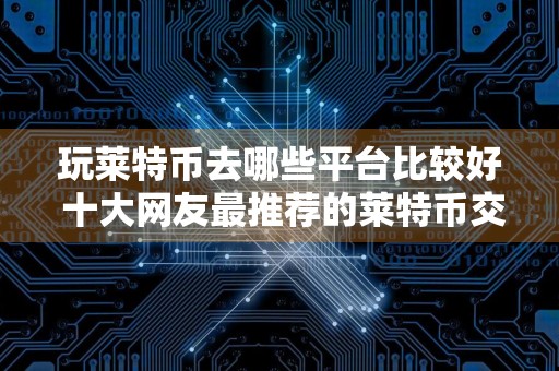 玩莱特币去哪些平台比较好 十大网友最推荐的莱特币交易平台一览