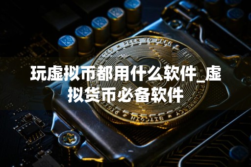 玩虚拟币都用什么软件_虚拟货币必备软件