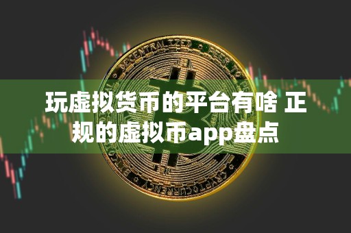 玩虚拟货币的平台有啥 正规的虚拟币app盘点