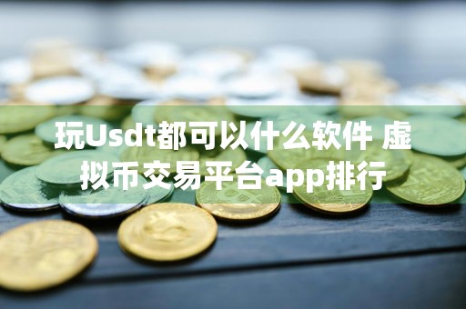 玩Usdt都可以什么软件 虚拟币交易平台app排行