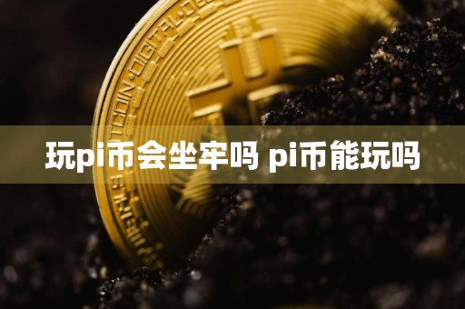 玩pi币会坐牢吗 pi币能玩吗