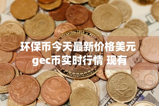 环保币今天最新价格美元 gec币实时行情 现有